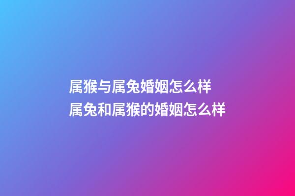 属猴与属兔婚姻怎么样 属兔和属猴的婚姻怎么样-第1张-观点-玄机派